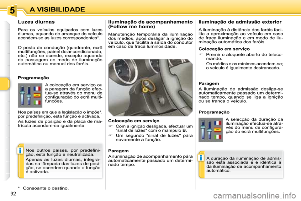Peugeot 308 SW BL 2008  Manual do proprietário (in Portuguese) i
i
92
A VISIBILIDADE  Iluminação de acompanhamento  
(Follow me home)  
 Manutenção  temporária  da  iluminação  
dos médios, após desligar a ignição do 
veículo, que facilita a saída do