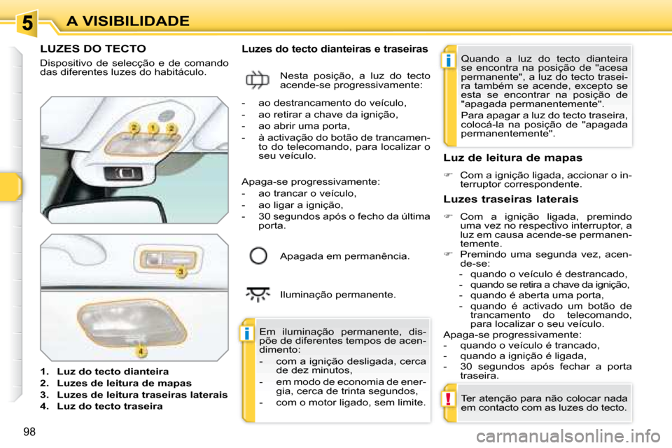 Peugeot 308 SW BL 2008  Manual do proprietário (in Portuguese) i
i
!
98
A VISIBILIDADE
           LUZES DO TECTO 
 Dispositivo  de  selecção  e  de  comando  
das diferentes luzes do habitáculo.  
   
1.     Luz do tecto dianteira   
  
2.     Luzes de leitura