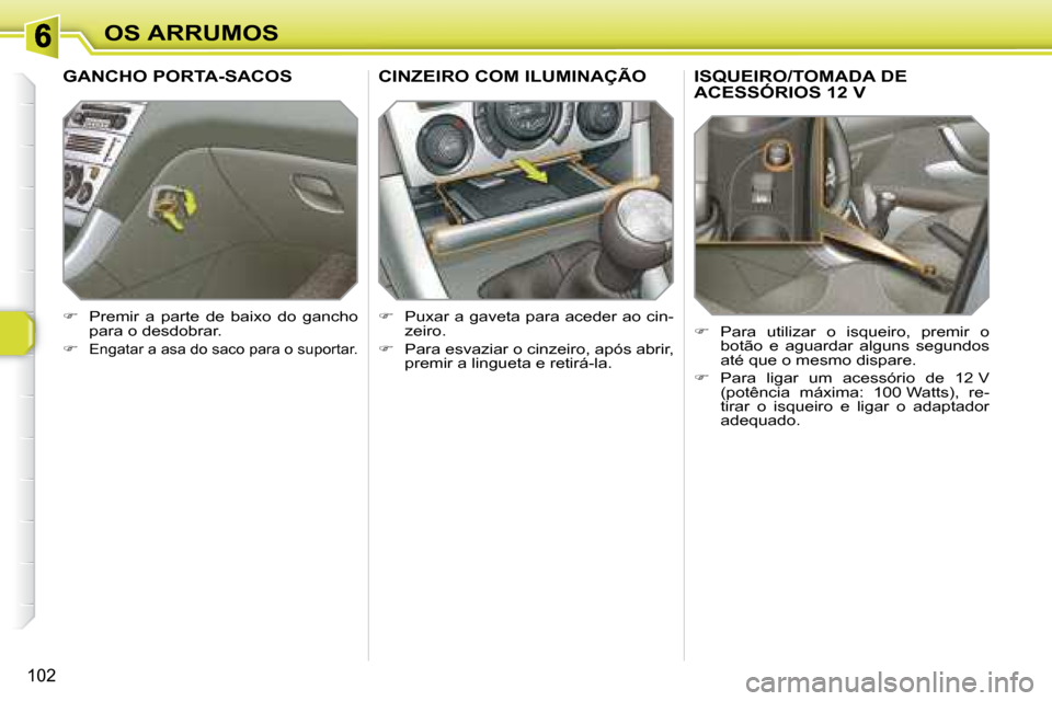 Peugeot 308 SW BL 2008  Manual do proprietário (in Portuguese) 102
OS ARRUMOS
       ISQUEIRO/TOMADA DE ACESSÓRIOS 12 V        ISQUEIRO/TOMADA DE 
   
�    Para  utilizar  o  isqueiro,  premir  o 
botão  e  aguardar  alguns  segundos  
até que o mesmo dispa