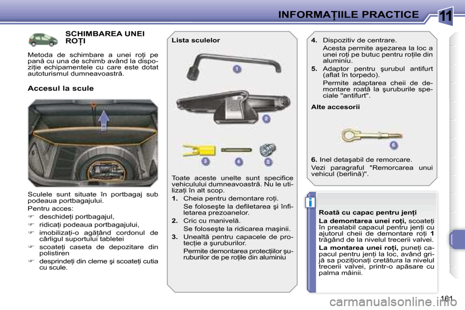 Peugeot 308 SW BL 2008  Manualul de utilizare (in Romanian) 11
i
161
�I�N�F�O�R�M�A�I�I�L�E� �P�R�A�C�T�I�C�E
           SCHIMBAREA UNEI �R�O�I� 
� �S�c�u�l�e�l�e�  �s�u�n�t�  �s�i�t�u�a�t�e�  �î�n�  �p�o�r�t�b�a�g�a�j�  �s�u�b�  
�p�o�d�e�a�u�a� �p�o�r�t