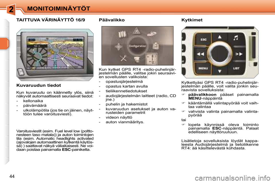 Peugeot 308 SW BL 2008  Omistajan käsikirja (in Finnish) 44
MONITOIMINÄYTÖT
  Kuvaruudun tiedot  
 Kun  kuvaruutu  on  käännetty  ylös,  siinä  
näkyvät automaattisesti seuraavat tiedot:  
   -   kellonaika 
  -   päivämäärä 
  -   ulkolämpöt