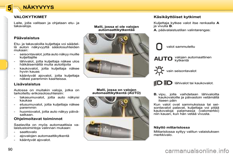 Peugeot 308 SW BL 2008  Omistajan käsikirja (in Finnish) 90
NÄKYVYYS
           VALOKYTKIMET 
 Laite,  jolla  valitaan  ja  ohjataan  etu-  ja  
takavaloja.  
  Päävalaistus  
 Etu- ja takavaloilla kuljettaja voi säädel- 
lä  auton  näkyvyyttä  sä�