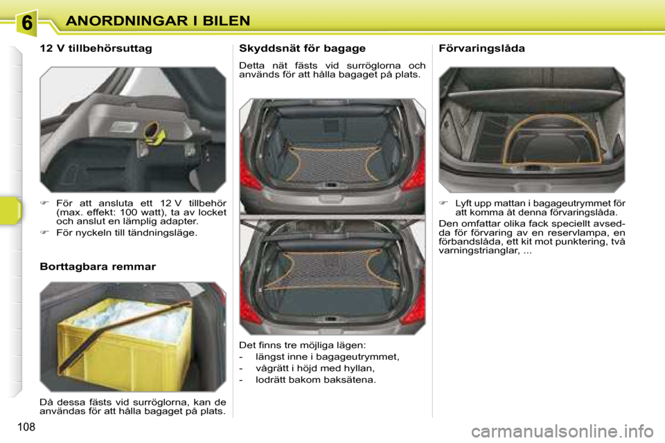 Peugeot 308 SW BL 2008  Ägarmanual (in Swedish) 108
ANORDNINGAR I BILEN  Skyddsnät för bagage  
 Detta  nät  fästs  vid  surröglorna  och  
används för att hålla bagaget på plats. 
   
�   
Lyft upp mattan i bagageutrymmet för 
att kom