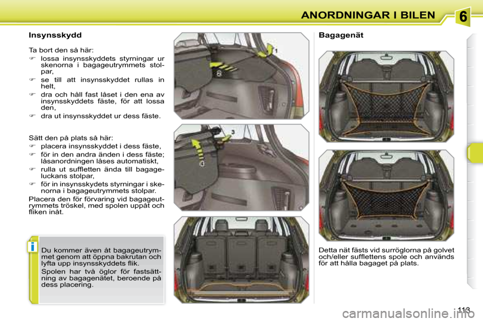 Peugeot 308 SW BL 2008  Ägarmanual (in Swedish) i
113
ANORDNINGAR I BILEN
  Insynsskydd  
 Sätt den på plats så här:  
   
�    placera insynsskyddet i dess fäste, 
  
�    för in den andra änden i dess fäste; 
låsanordningen låses 