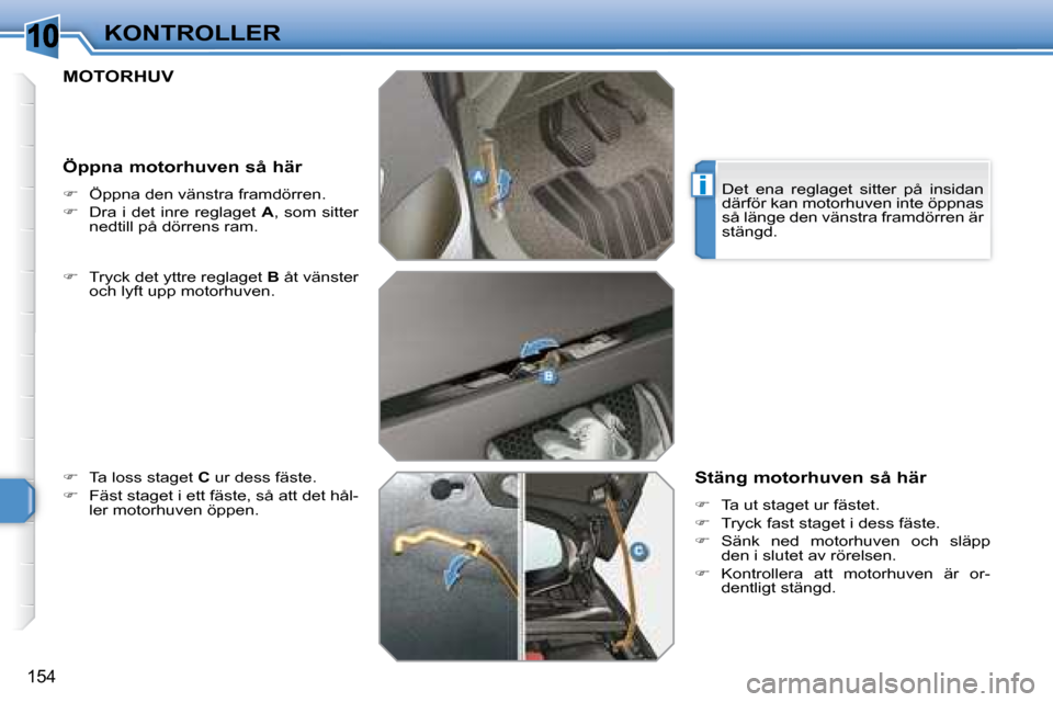Peugeot 308 SW BL 2008  Ägarmanual (in Swedish) 10
i
154
KONTROLLER
       MOTORHUV 
   
  
�    Tryck det yttre reglaget   B  åt vänster 
och lyft upp motorhuven. 
  
�    Ta loss staget   C  ur dess fäste. 
  
�    Fäst staget i ett 