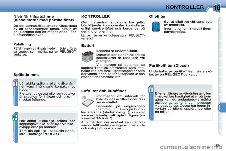 Peugeot 308 SW BL 2008  Ägarmanual (in Swedish) 10
!
i
159
KONTROLLER
 Låt  aldrig  spillolja  eller  dylika  äm- 
nen  vara  i  långvarig  kontakt  med 
huden.  
 Flertalet av dessa oljor och vätskor  
är  skadliga  för  hälsan  och  t.  o.