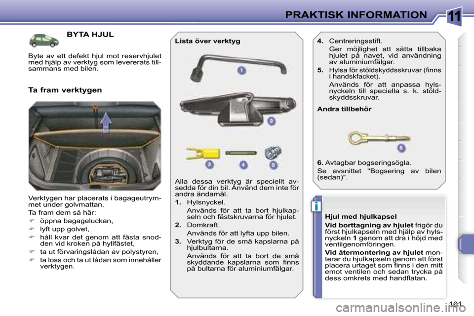Peugeot 308 SW BL 2008  Ägarmanual (in Swedish) 11
i
161
PRAKTISK INFORMATION
           BYTA HJUL 
 Verktygen har placerats i bagageutrym- 
met under golvmattan.  
 Ta fram dem så här: 
   
�    öppna bagageluckan, 
  
�    lyft upp golve