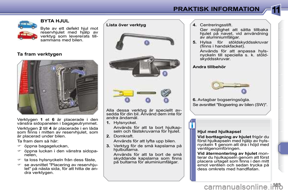 Peugeot 308 SW BL 2008  Ägarmanual (in Swedish) 11
i
163
PRAKTISK INFORMATION
           BYTA HJUL 
 Byte  av  ett  defekt  hjul  mot  
reservhjulet  med  hjälp  av 
verktyg  som  levererats  till-
sammans med bilen. 
 Verktygen   1   et    6   ä