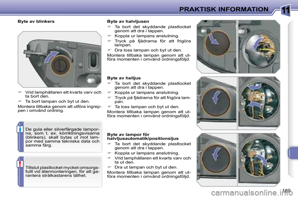 Peugeot 308 SW BL 2008  Ägarmanual (in Swedish) 11
i
!
169
PRAKTISK INFORMATION
    Byte av helljus  
   
�    Ta  bort  det  skyddande  plastlocket 
genom att dra i tappen. 
  
�    Koppla ur lampans anslutning. 
  
�    Tryck på fjädra