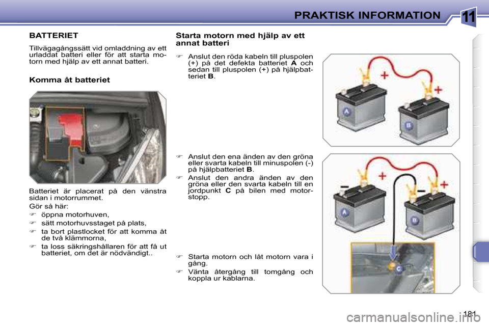 Peugeot 308 SW BL 2008  Ägarmanual (in Swedish) 11
181
PRAKTISK INFORMATION
         BATTERIET 
 Tillvägagångssätt vid omladdning av ett  
urladdat  batteri  eller  för  att  starta  mo-
torn med hjälp av ett annat batteri.  
  Komma åt batte