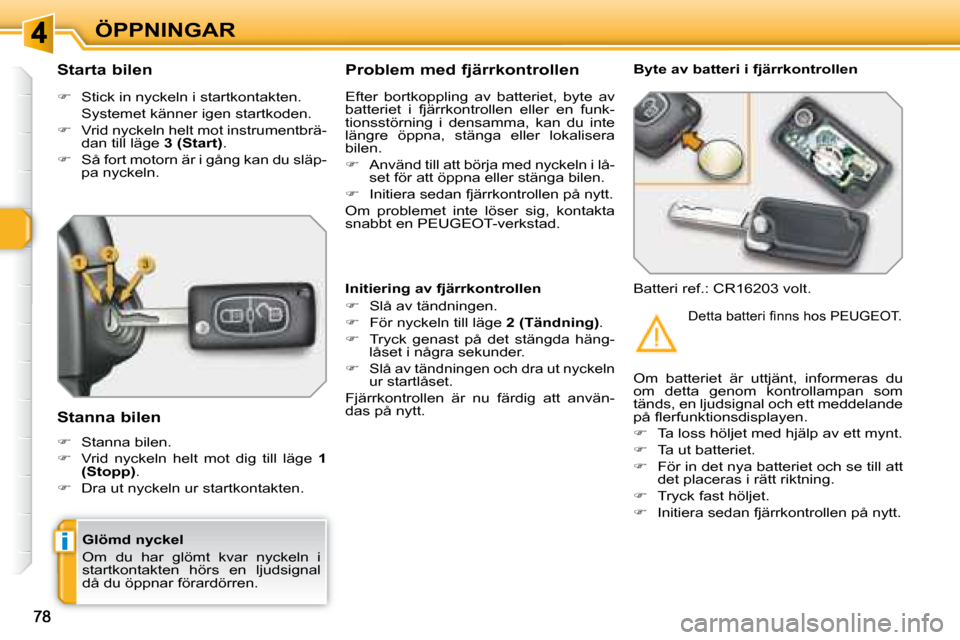 Peugeot 308 SW BL 2008  Ägarmanual (in Swedish) i
ÖPPNINGAR
  Glömd nyckel   
 Om  du  har  glömt  kvar  nyckeln  i  
startkontakten  hörs  en  ljudsignal 
då du öppnar förardörren.  
  Starta bilen  
   
�    Stick in nyckeln i startkon