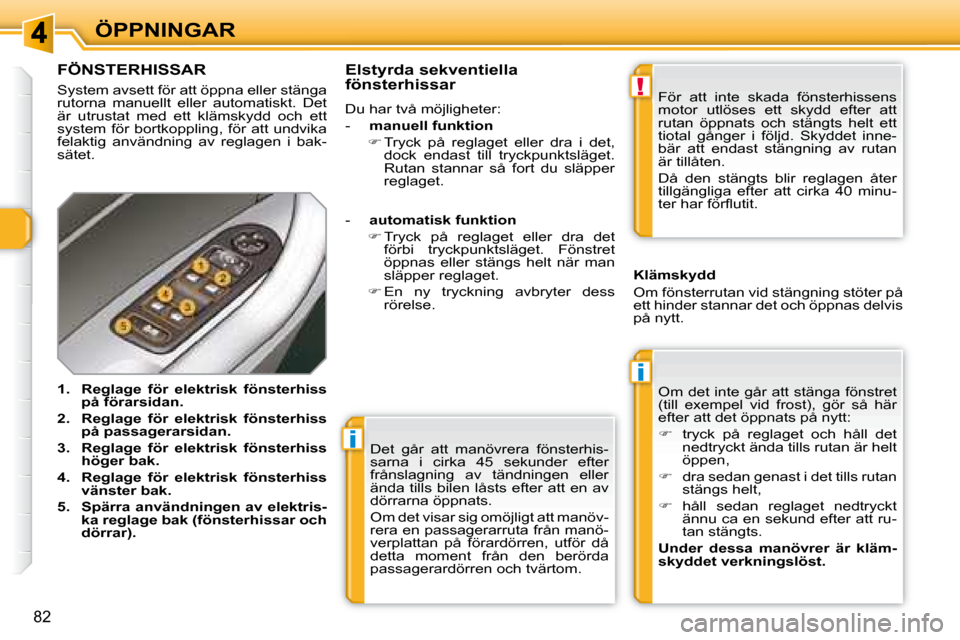 Peugeot 308 SW BL 2008  Ägarmanual (in Swedish) i
i
!
82
ÖPPNINGAR Det  går  att  manövrera  fönsterhis- 
sarna  i  cirka  45  sekunder  efter 
frånslagning  av  tändningen  eller 
ända  tills  bilen  låsts  efter  att  en  av 
dörrarna ö