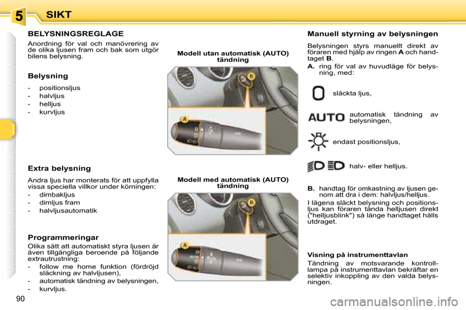 Peugeot 308 SW BL 2008  Ägarmanual (in Swedish) 90
SIKT
           BELYSNINGSREGLAGE 
 Anordning  för  val  och  manövrering  av  
de olika ljusen fram och bak som utgör 
bilens belysning.  
  Belysning   
   -   positionsljus  
  -   halvljus 
