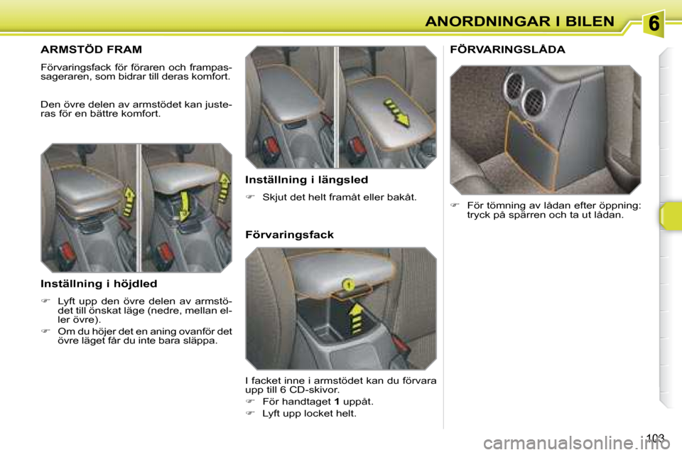 Peugeot 308 SW BL 2008  Ägarmanual (in Swedish) 103
ANORDNINGAR I BILEN
       ARMSTÖD FRAM 
 Förvaringsfack  för  föraren  och  frampas- 
sageraren, som bidrar till deras komfort.  
 Den övre delen av armstödet kan juste- 
ras för en bättr