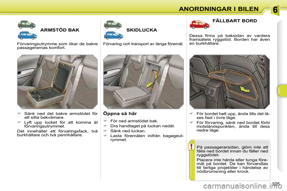 Peugeot 308 SW BL 2008  Ägarmanual (in Swedish) !
105
ANORDNINGAR I BILEN
       ARMSTÖD BAK        SKIDLUCKA 
  Öppna så här  
   
�    För ned armstödet bak. 
  
�    Dra handtaget på luckan nedåt. 
  
�    Sänk ned luckan. 
  
