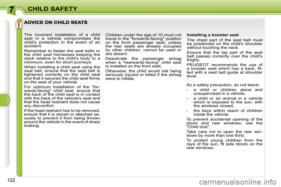 Peugeot 308 SW BL Dag 2009.5  Owners Manual !
122
CHILD SAFETY
  Installing a booster seat  
 The  chest  part  of  the  seat  belt  must  
be  positioned  on  the  childs  shoulder 
without touching the neck.  
 Ensure  that  the  lap  part  