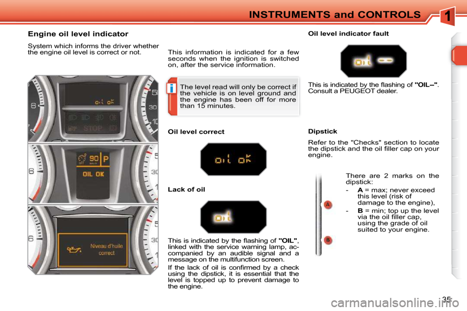 Peugeot 308 SW BL Dag 2009.5 User Guide i
35
INSTRUMENTS and CONTROLS
 The level read will only be correct if  
the  vehicle  is  on  level  ground  and 
the  engine  has  been  off  for  more 
than 15 minutes. 
                Engine oil l