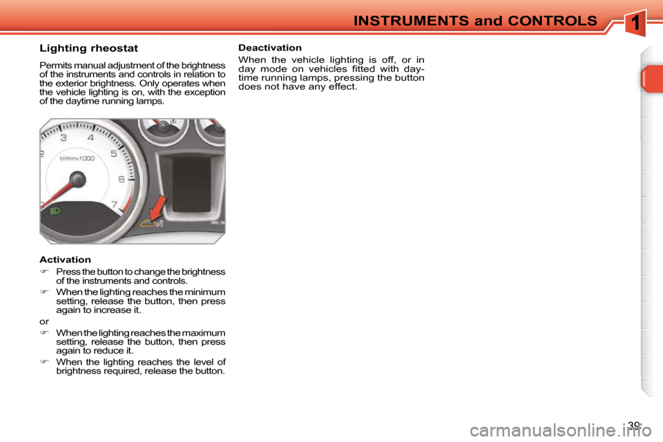 Peugeot 308 SW BL Dag 2009.5 User Guide 39
INSTRUMENTS and CONTROLS
          Lighting rheostat 
 Permits manual adjustment of the brightness  
of the instruments and controls in relation to 
the exterior brightness. Only operates when 
the