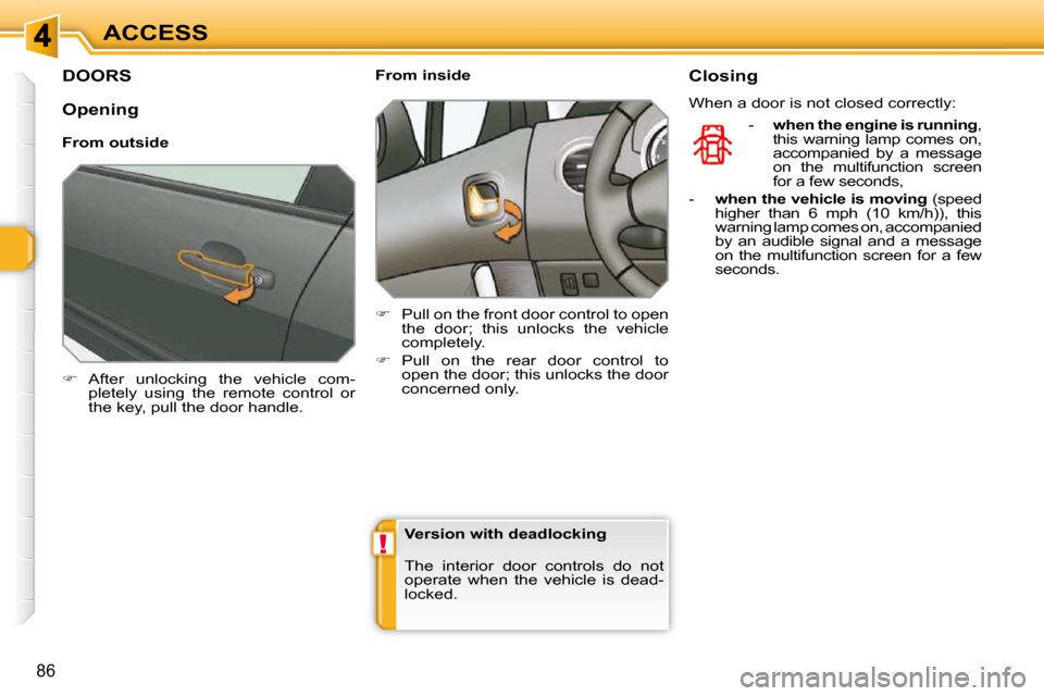 Peugeot 308 SW BL Dag 2009.5 Owners Guide !
86
ACCESS
DOORS 
   
�    After  unlocking  the  vehicle  com-
pletely  using  the  remote  control  or  
the key, pull the door handle.        From inside  
   
�    Pull on the front door co