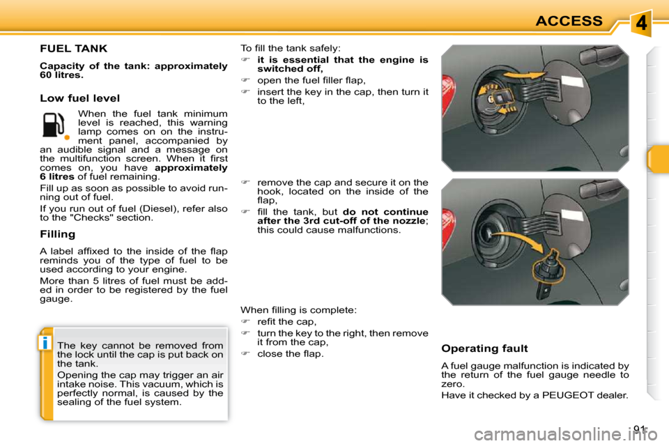 Peugeot 308 SW BL Dag 2009.5 Owners Guide i
91
ACCESS
 The  key  cannot  be  removed  from  
the lock until the cap is put back on 
the tank.  
 Opening the cap may trigger an air  
intake noise. This vacuum, which is 
perfectly  normal,  is 