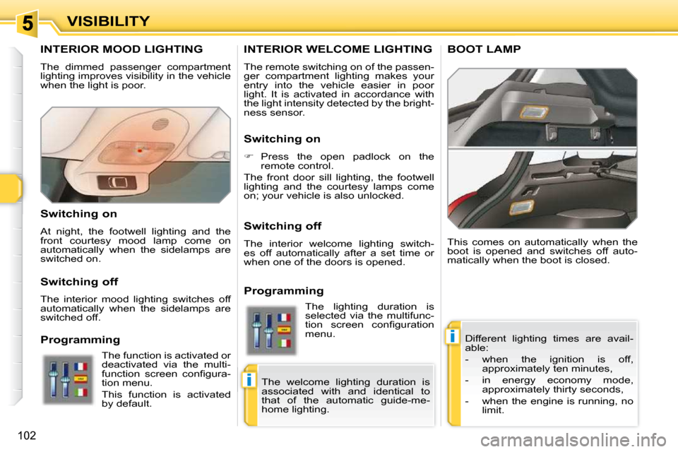 Peugeot 308 SW BL Dag 2009.5 Owners Manual i
i
102
VISIBILITY
INTERIOR MOOD LIGHTING 
 The  dimmed  passenger  compartment  
lighting improves visibility in the vehicle 
when the light is poor.  Different  lighting  times  are  avail-
able:  
