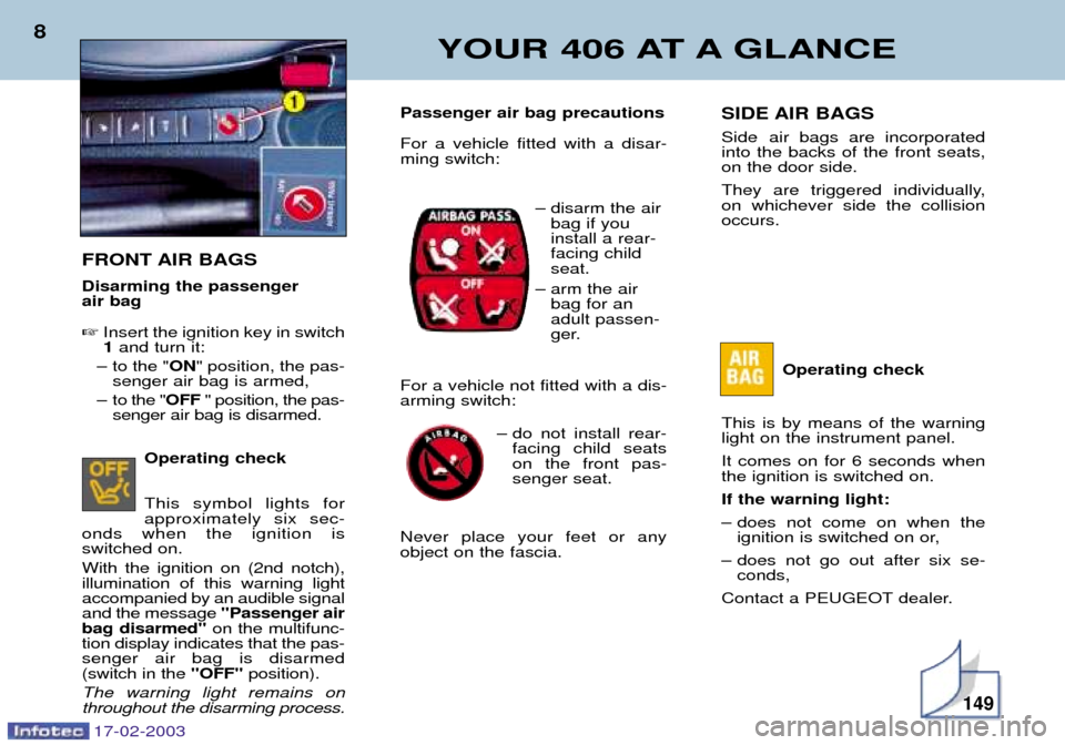 Peugeot 406 Break 2003  Owners Manual YOUR 406 AT A GLANCE
8SIDE AIR BAGS 
Side air bags are incorporated into the backs of the front seats,on the door side. 
They are triggered individually, on whichever side the collisionoccurs.
Operati
