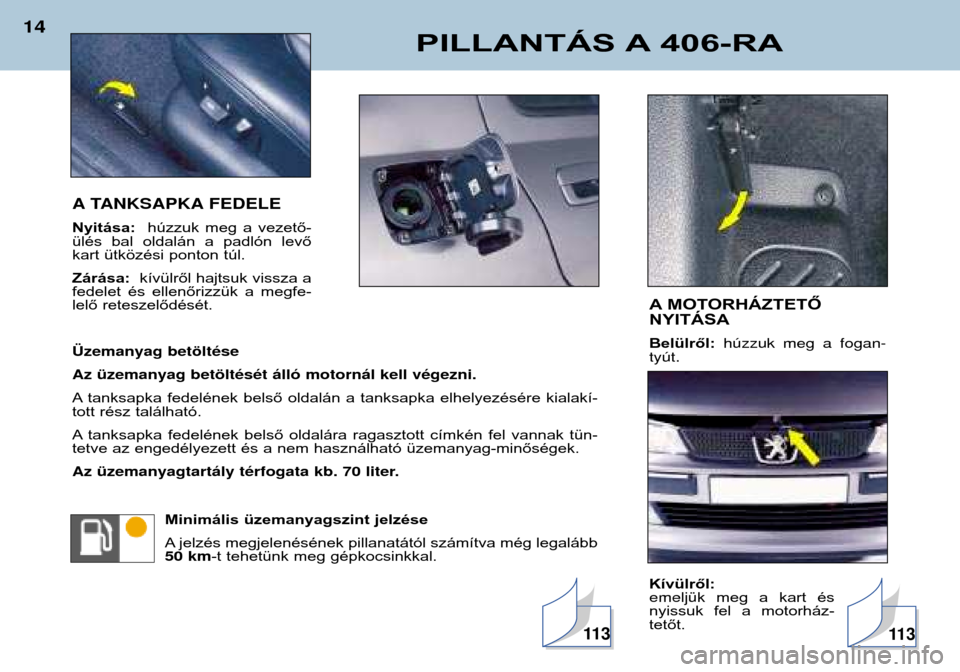 Peugeot 406 Break 2002  Kezelési útmutató (in Hungarian) PILLANTÁS A 406-RA
14
A TANKSAPKA FEDELE Nyitása: húzzuk  meg  a  vezető-
ülés  bal  oldalán  a  padlón  levő 
kart ütközési ponton túl. Zárása:  kívülről hajtsuk vissza a
fedelet  �