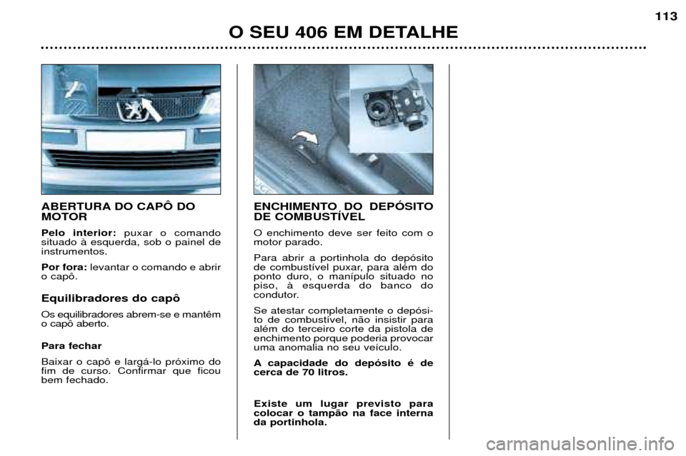 Peugeot 406 Break 2002 Manual do proprietário (in Portuguese) ABERTURA DO CAPÔ DO
MOTOR Pelo interior:puxar o comando
situado à esquerda, sob o painel de instrumentos. Por fora: levantar o comando e abrir
o capô. Equilibradores do capô Os equilibradores abr Peugeot 406 Break 2002 Manual do proprietário (in Portuguese) ABERTURA DO CAPÔ DO
MOTOR Pelo interior:puxar o comando
situado à esquerda, sob o painel de instrumentos. Por fora: levantar o comando e abrir
o capô. Equilibradores do capô Os equilibradores abr