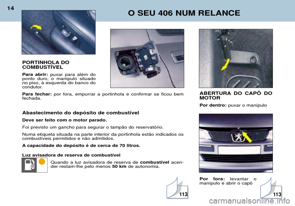 Peugeot 406 Break 2002  Manual do proprietário (in Portuguese) O SEU 406 NUM RELANCE
14
PORTINHOLA DO  COMBUSTÍVEL Para abrir:puxar para além do
ponto duro, o manípulo situado no piso, à esquerda do banco do
condutor. Para fechar: por fora, empurrar a portinh