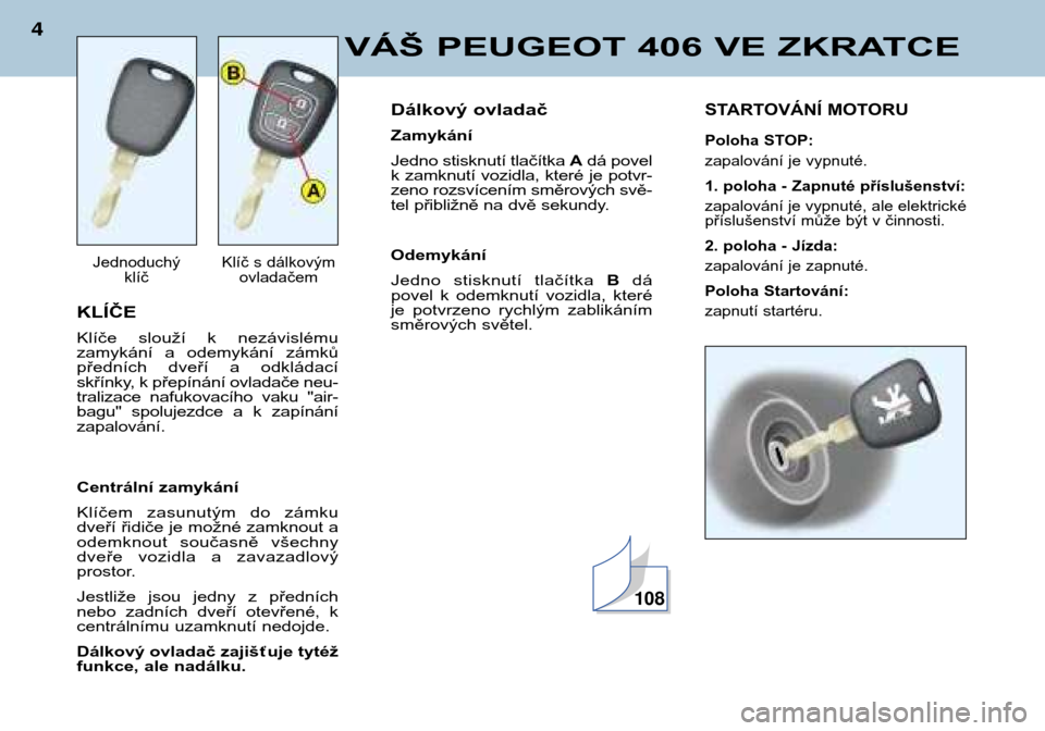Peugeot 406 Break 2002  Návod k obsluze (in Czech) KLÍČE 
Klíče  slouží  k  nezávislému 
zamykání  a  odemykání  zámků
předních  dveří  a  odkládací
skřínky, k přepínání ovladače neu-
tralizace  nafukovacího  vaku  "air-
ba