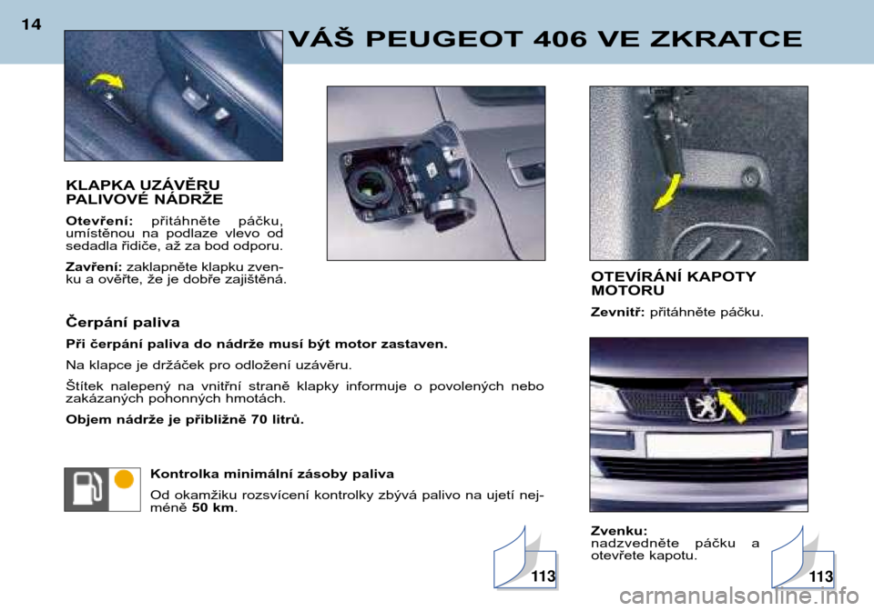 Peugeot 406 Break 2002  Návod k obsluze (in Czech) VÁŠ PEUGEOT 406 VE ZKRATCE
14
KLAPKA UZÁVĚRU  
PALIVOVÉ NÁDRŽE Otevření:přitáhněte  páčku,
umístěnou  na  podlaze  vlevo  od 
sedadla řidiče, až za bod odporu. Zavření: zaklapnět