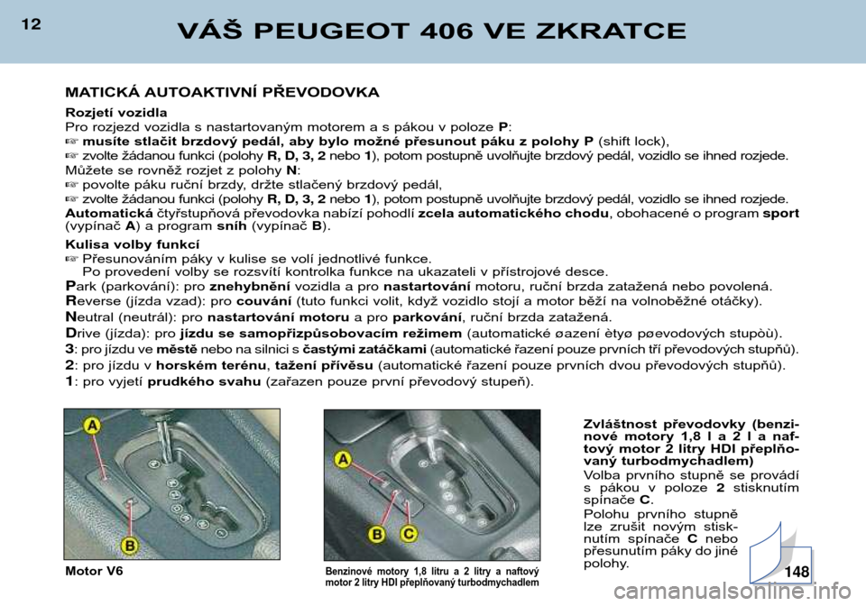 Peugeot 406 Break 2002  Návod k obsluze (in Czech) 12VÁŠ PEUGEOT 406 VE ZKRATCE
MATICKÁ AUTOAKTIVNÍ PŘEVODOVKA 
Rozjetí vozidla 
Pro rozjezd vozidla s nastartovaným motorem a s pákou v poloze P:
 musíte stlačit brzdový pedál, aby bylo mo�
