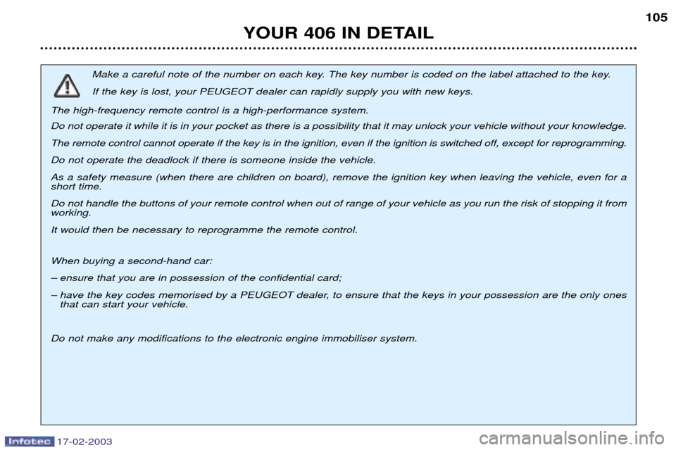 Peugeot 406 Break Dag 2003 Owners Manual 17-02-2003
YOUR 406 IN DETAIL105
Make a careful note of the number on each key. The key number is coded on the label attached to the key. If the key is lost, your PEUGEOT dealer can rapidly supply you Peugeot 406 Break Dag 2003 Owners Manual 17-02-2003
YOUR 406 IN DETAIL105
Make a careful note of the number on each key. The key number is coded on the label attached to the key. If the key is lost, your PEUGEOT dealer can rapidly supply you
