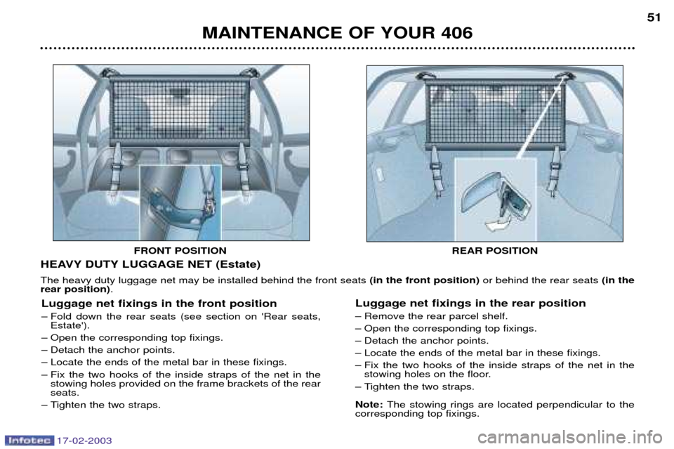 Peugeot 406 Break Dag 2003 Owners Manual 17-02-2003
MAINTENANCE OF YOUR 40651
HEAVY DUTY LUGGAGE NET (Estate) The heavy duty luggage net may be installed behind the front seats (in the front position)or behind the rear seats (in the
rear po Peugeot 406 Break Dag 2003 Owners Manual 17-02-2003
MAINTENANCE OF YOUR 40651
HEAVY DUTY LUGGAGE NET (Estate) The heavy duty luggage net may be installed behind the front seats (in the front position)or behind the rear seats (in the
rear po