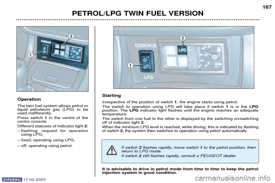Peugeot 406 Break Dag 2003 Owners Guide 17-02-2003
PETROL/LPG TWIN FUEL VERSION167
Operation The twin fuel system allows petrol or liquid petroleum gas (LPG) to be
used indifferently. Press switch 1 in the centre of the
centre console.
Dif Peugeot 406 Break Dag 2003 Owners Guide 17-02-2003
PETROL/LPG TWIN FUEL VERSION167
Operation The twin fuel system allows petrol or liquid petroleum gas (LPG) to be
used indifferently. Press switch 1 in the centre of the
centre console.
Dif