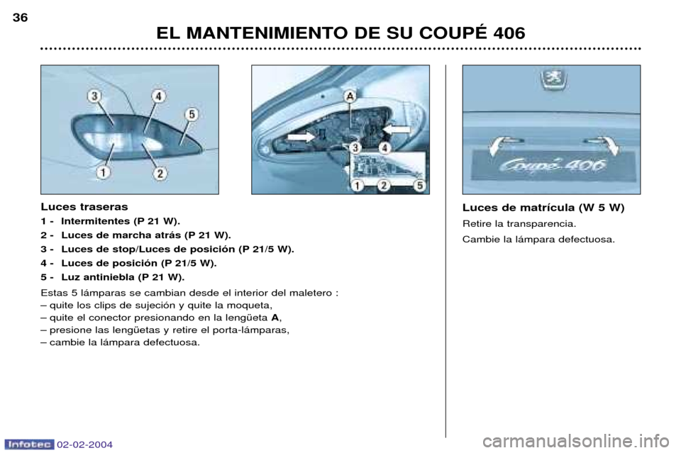 Peugeot 406 C 2004 Manual del propietario (in Spanish) 02-02-2004
EL MANTENIMIENTO DE SU COUPƒ 406
36
Luces de matr’cula (W 5 W) Retire la transparencia. Cambie la l‡mpara defectuosa. Luces traseras
1 - Intermitentes (P 21 W).
2 - Luces de marcha at Peugeot 406 C 2004 Manual del propietario (in Spanish) 02-02-2004
EL MANTENIMIENTO DE SU COUPƒ 406
36
Luces de matr’cula (W 5 W) Retire la transparencia. Cambie la l‡mpara defectuosa. Luces traseras
1 - Intermitentes (P 21 W).
2 - Luces de marcha at