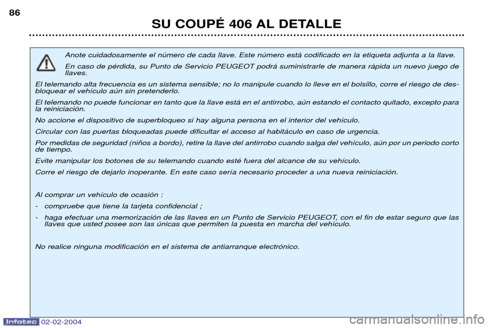 Peugeot 406 C 2004 Manual del propietario (in Spanish) 02-02-2004
SU COUPƒ 406 AL DETALLE
86
Anote cuidadosamente el nœmero de cada llave. Este nœmero est‡ codificado en la etiqueta adjunta a la llave. En caso de pŽrdida, su Punto de Servicio PEUGE Peugeot 406 C 2004 Manual del propietario (in Spanish) 02-02-2004
SU COUPƒ 406 AL DETALLE
86
Anote cuidadosamente el nœmero de cada llave. Este nœmero est‡ codificado en la etiqueta adjunta a la llave. En caso de pŽrdida, su Punto de Servicio PEUGE