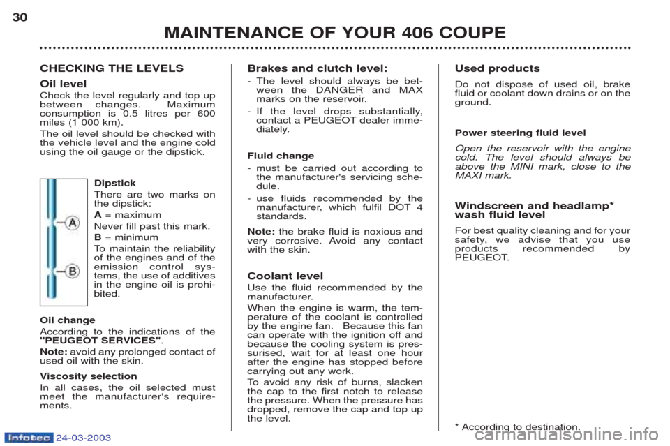 Peugeot 406 C 2003  Owners Manual 24-03-2003
CHECKING THE LEVELS Oil level Check the level regularly and top up between changes.  Maximumconsumption is 0.5 litres per 600miles (1 000 km). The oil level should be checked with the vehic