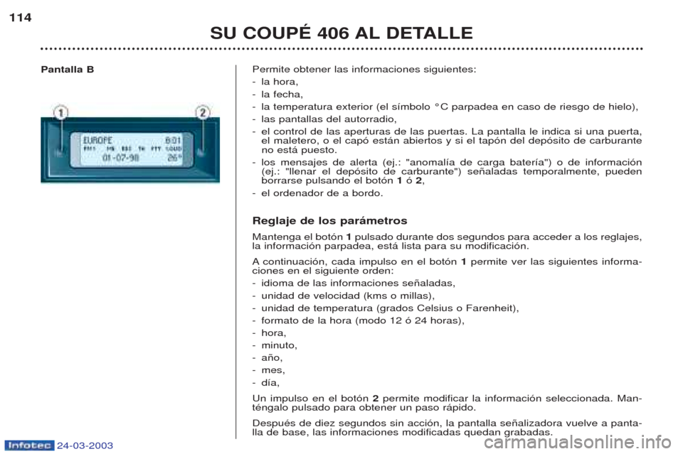 Peugeot 406 C 2003  Manual del propietario (in Spanish) 24-03-2003
Permite obtener las informaciones siguientes: 
-la hora,
- la fecha, 
- la temperatura exterior (el s’mbolo ¡C parpadea en caso de riesgo de hielo),
- las pantallas del autorradio,
- el 