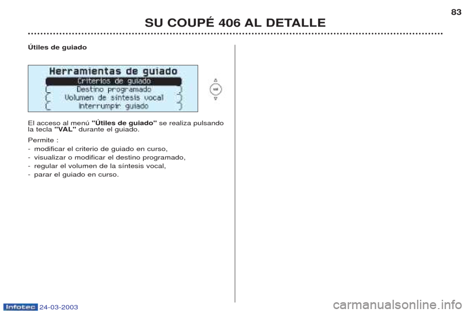 Peugeot 406 C 2003 Manual del propietario (in Spanish) 24-03-2003
SU COUPÉ 406 AL DETALLE83
Útiles de guiado El acceso al menœ "Útiles de guiado" se realiza pulsando
la tecla "VAL"durante el guiado.
Permite : - modificar el criterio de guiado en cur Peugeot 406 C 2003 Manual del propietario (in Spanish) 24-03-2003
SU COUPÉ 406 AL DETALLE83
Útiles de guiado El acceso al menœ "Útiles de guiado" se realiza pulsando
la tecla "VAL"durante el guiado.
Permite : - modificar el criterio de guiado en cur