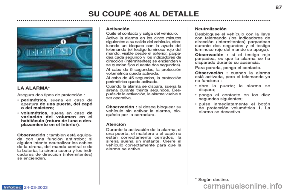 Peugeot 406 C 2003 Manual del propietario (in Spanish) 24-03-2003
SU COUPÉ 406 AL DETALLE87
LA ALARMA* Asegura dos tipos de protecci—n : ¥
perimétrica , suena en caso de
apertura de una puerta, del capó
o del maletero ;
¥ volumétrica , suena en c Peugeot 406 C 2003 Manual del propietario (in Spanish) 24-03-2003
SU COUPÉ 406 AL DETALLE87
LA ALARMA* Asegura dos tipos de protecci—n : ¥
perimétrica , suena en caso de
apertura de una puerta, del capó
o del maletero ;
¥ volumétrica , suena en c