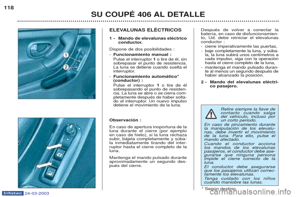 Peugeot 406 C 2003  Manual del propietario (in Spanish) Retire siempre la llave de contacto cuando salgadel veh’culo, incluso porun corto periodo.
En caso de pinzamiento durantela manipulaci—n de los elevalu-nas, debe invertir el movimientode la luna. 