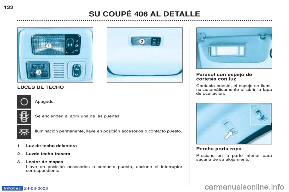 Peugeot 406 C 2003  Manual del propietario (in Spanish) 24-03-2003
Parasol con espejo de  cortesía con luz Contacto puesto, el espejo se ilumi- na autom‡ticamente al abrir la tapade ocultaci—n. 
SU COUPÉ 406 AL DETALLE
122
LUCES DE TECHO Apagado. Se 