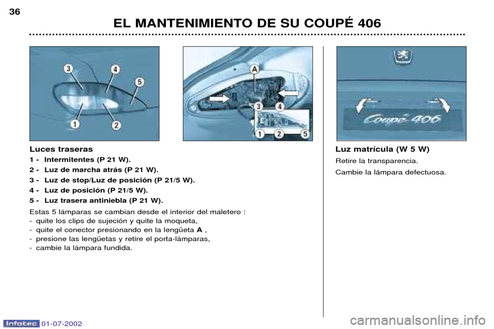 Peugeot 406 C 2002 Manual del propietario (in Spanish) EL MANTENIMIENTO DE SU COUPƒ 406
36
Luz matr’cula (W 5 W) Retire la transparencia. Cambie la l‡mpara defectuosa.
Luces traseras
1 - Intermitentes (P 21 W).
2 - Luz de marcha atr‡s (P 21 W).
Peugeot 406 C 2002 Manual del propietario (in Spanish) EL MANTENIMIENTO DE SU COUPƒ 406
36
Luz matr’cula (W 5 W) Retire la transparencia. Cambie la l‡mpara defectuosa.
Luces traseras
1 - Intermitentes (P 21 W).
2 - Luz de marcha atr‡s (P 21 W).