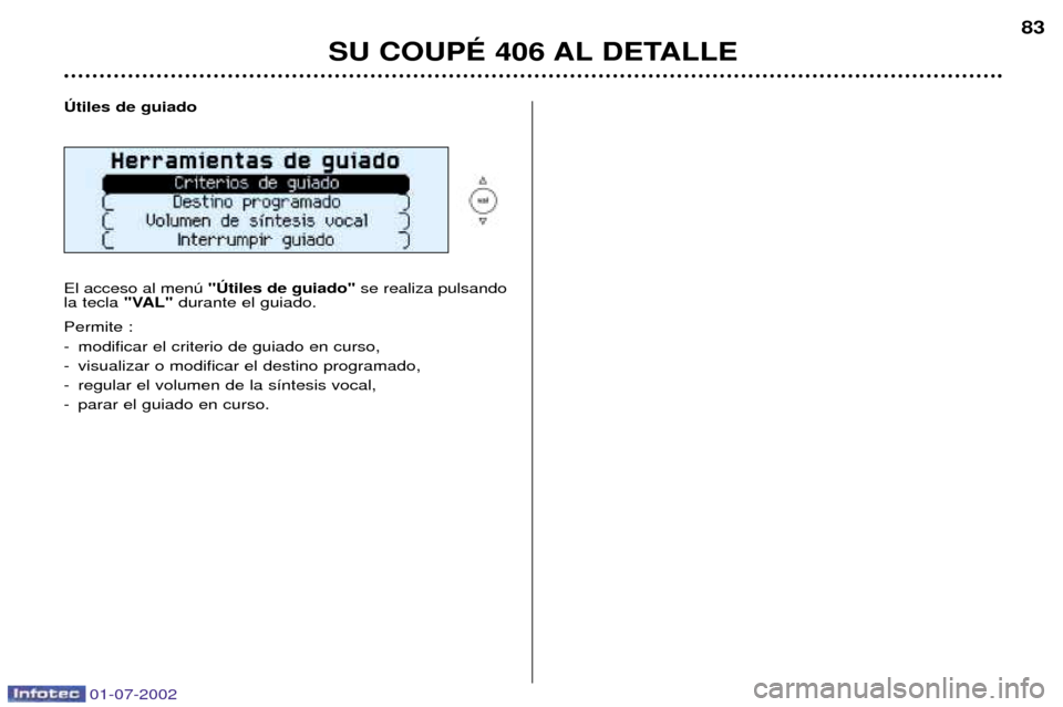 Peugeot 406 C 2002 Manual del propietario (in Spanish) 01-07-2002
SU COUPƒ 406 AL DETALLE83
òtiles de guiado El acceso al menœ "òtiles de guiado" se realiza pulsando
la tecla "VAL"durante el guiado.
Permite :
- modificar el criterio de guiado en cu Peugeot 406 C 2002 Manual del propietario (in Spanish) 01-07-2002
SU COUPƒ 406 AL DETALLE83
òtiles de guiado El acceso al menœ "òtiles de guiado" se realiza pulsando
la tecla "VAL"durante el guiado.
Permite :
- modificar el criterio de guiado en cu