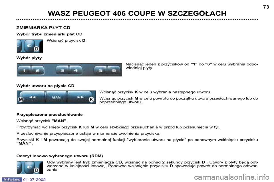 Peugeot 406 C 2002 Instrukcja Obsługi (in Polish) ZMIENIARKA PŁYT CD
Wybór trybu zmieniarki płyt CDWcisnąć przycisk D.
Wybór płyty Nacisnąć jeden z przycisków od"1"do "6" w celu wybrania odpo-
wiedniej płyty.
Wybór utworu na pł Peugeot 406 C 2002 Instrukcja Obsługi (in Polish) ZMIENIARKA PŁYT CD
Wybór trybu zmieniarki płyt CDWcisnąć przycisk D.
Wybór płyty Nacisnąć jeden z przycisków od"1"do "6" w celu wybrania odpo-
wiedniej płyty.
Wybór utworu na pł