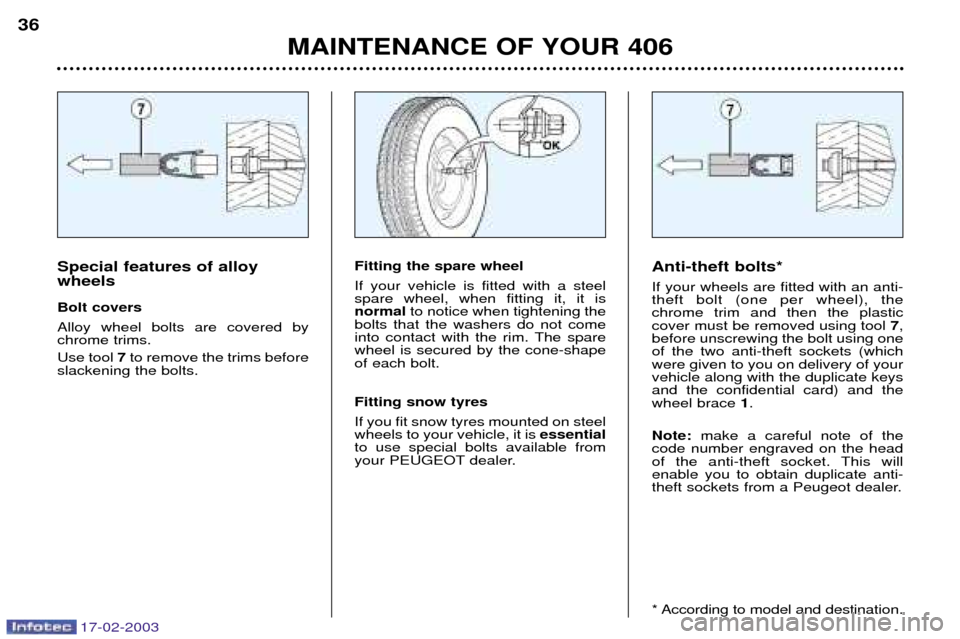 Peugeot 406 Dag 2003 Owners Manual 17-02-2003
MAINTENANCE OF YOUR 406
36
Anti-theft bolts* If your wheels are fitted with an anti- theft bolt (one per wheel), thechrome trim and then the plasticcover must be removed using tool 7,
befor Peugeot 406 Dag 2003 Owners Manual 17-02-2003
MAINTENANCE OF YOUR 406
36
Anti-theft bolts* If your wheels are fitted with an anti- theft bolt (one per wheel), thechrome trim and then the plasticcover must be removed using tool 7,
befor