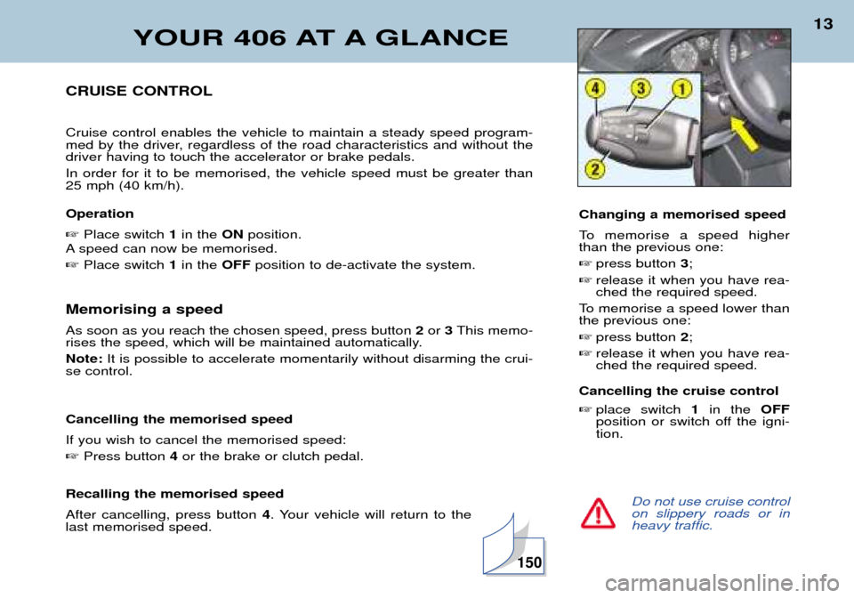 Peugeot 406 Dag 2002  Owners Manual YOUR 406 AT A GLANCE
13
Do not use cruise control on slippery roads or inheavy traffic.
CRUISE CONTROL Cruise control enables the vehicle to maintain a steady speed program- 
med by the driver, regard