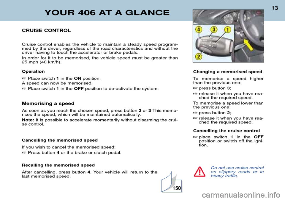 Peugeot 406 Dag 2002 User Guide YOUR 406 AT A GLANCE
13
Do not use cruise control on slippery roads or inheavy traffic.
CRUISE CONTROL Cruise control enables the vehicle to maintain a steady speed program- 
med by the driver, regard