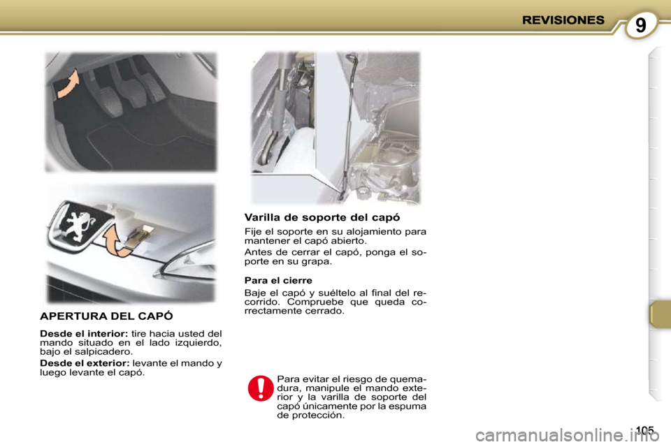 Peugeot 407 C 2010.5  Manual del propietario (in Spanish) 9
  Varilla de soporte del capó 
 Fije el soporte en su alojamiento para  
mantener el capó abierto.  
 Antes  de  cerrar  el  capó,  ponga  el  so- 
porte en su grapa. 
 APERTURA DEL CAPÓ 
  
Des